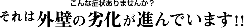 こんな症状ありませんか？それは外壁の劣化が進んでいます！！